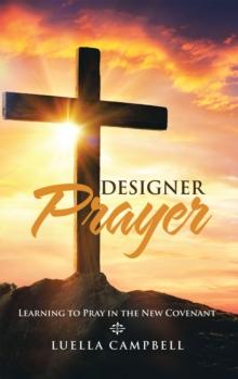 Designer Prayer : Learning to Pray in the New Covenant