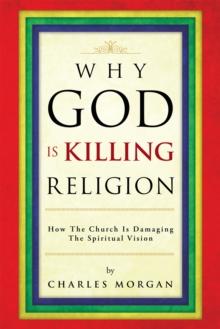 Why God Is Killing Religion : How the Church Is Damaging the Spiritual Vision