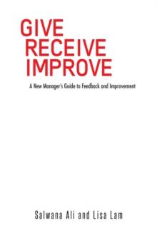 Give Receive Improve : A New Manager's Guide to Feedback and Improvement