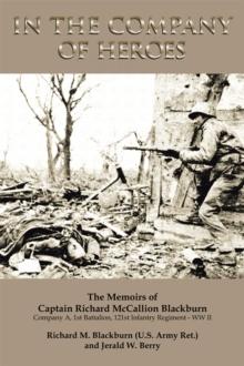 In the Company of Heroes: the Memoirs of Captain Richard M. Blackburn Company A, 1St Battalion, 121St Infantry Regiment - Ww Ii : The Memoirs of Captain Richard M. Blackburn Company A, 1St Battalion,