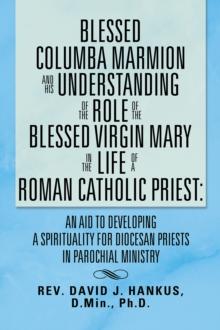 Blessed Columba Marmion and His Understanding of the Role of the Blessed Virgin Mary in the Life of a Roman Catholic Priest: an Aid to Developing a Spirituality for Diocesan Priests in Parochial Minis