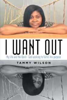 I Want Out : My Life and the Word - God Working to Fulfill His Purpose