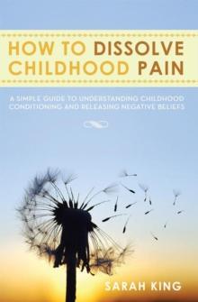 How to Dissolve Childhood Pain : A Simple Guide to Understanding Childhood Conditioning and Releasing Negative Beliefs