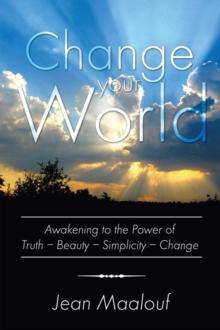 Change Your World : Awakening to the Power of Truth - Beauty - Simplicity - Change