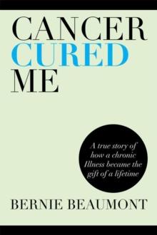 Cancer Cured Me : A True Story of How a Chronic Illness Became the Gift of a Lifetime