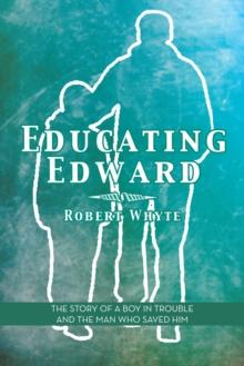 Educating Edward : The Story of a Boy in Trouble and the Man Who Saved Him