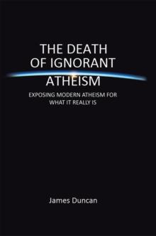 The Death of Ignorant Atheism : Exposing Modern Atheism for What It Really Is