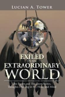 Exiled in an Extraordinary World : The Poetry and the Short Stories, Thoughts Dancing in My Heart and Mind