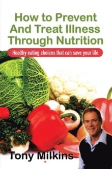 How to Prevent and Treat Illness Through Nutrition : Healthy Eating Choices That Can Save Your Life.