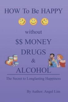 How to Be Happy Without Money, Drugs or Alcohol : The Secrets to a Longlasting Happiness