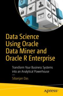 Data Science Using Oracle Data Miner and Oracle R Enterprise : Transform Your Business Systems into an Analytical Powerhouse