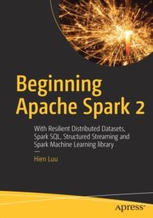 Beginning Apache Spark 2 : With Resilient Distributed Datasets, Spark SQL, Structured Streaming and Spark Machine Learning library