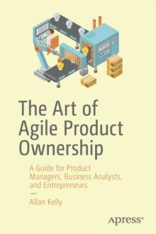 The Art of Agile Product Ownership : A Guide for Product Managers, Business Analysts, and Entrepreneurs