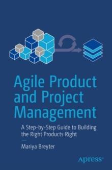 Agile Product and Project Management : A Step-by-Step Guide to Building the Right Products Right