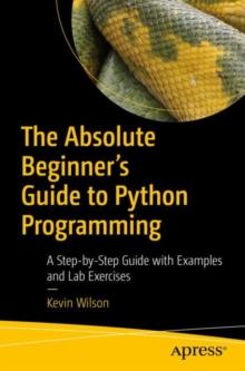 The Absolute Beginner's Guide to Python Programming : A Step-by-Step Guide with Examples and Lab Exercises