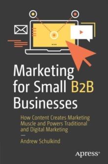 Marketing for Small B2B Businesses : How Content Creates Marketing Muscle and Powers Traditional and Digital Marketing