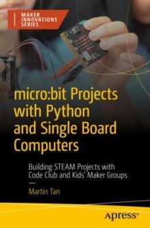 micro:bit Projects with Python and Single Board Computers : Building STEAM Projects with Code Club and Kids' Maker Groups