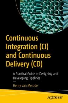 Continuous Integration (CI) and Continuous Delivery (CD) : A Practical Guide to Designing and Developing Pipelines