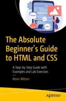 The Absolute Beginner's Guide to HTML and CSS : A Step-by-Step Guide with Examples and Lab Exercises