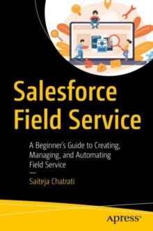 Salesforce Field Service : A Beginners Guide to Creating, Managing, and Automating Field Service