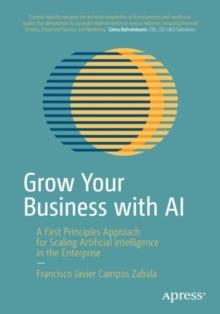 Grow Your Business with AI : A First Principles Approach for Scaling Artificial Intelligence in the Enterprise