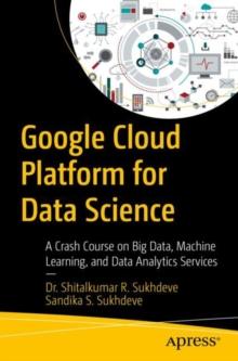 Google Cloud Platform for Data Science : A Crash Course on Big Data, Machine Learning, and Data Analytics Services