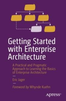 Getting Started with Enterprise Architecture : A Practical and Pragmatic Approach to Learning the Basics of Enterprise Architecture