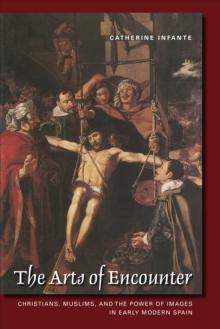 The Arts of EncounterThe Arts of Encounter : Christians, Muslims, and the Power of Images in Early Modern Spain