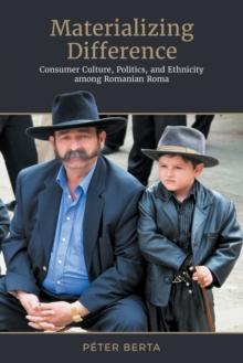 Materializing Difference : Consumer Culture, Politics, and Ethnicity among Romanian Roma