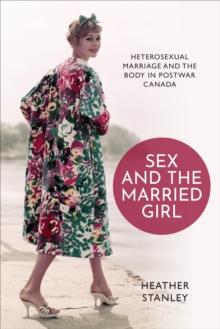 Sex and the Married Girl : Heterosexual Marriage and the Body in Postwar Canada