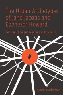 The Urban Archetypes of Jane Jacobs and Ebenezer Howard : Contradiction and Meaning in City Form