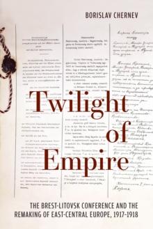 Twilight of Empire : The Brest-Litovsk Conference and the Remaking of East-Central Europe, 1917-1918