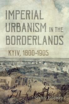 Imperial Urbanism in the Borderlands : Kyiv, 1800-1905