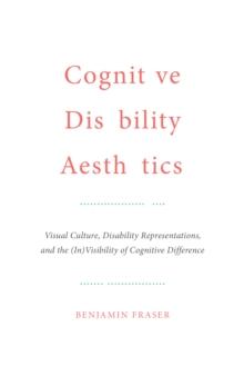 Cognitive Disability Aesthetics : Visual Culture, Disability Representations, and the (In)Visibility of Cognitive Difference