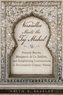 Versailles Meets the Taj Mahal : Francois Bernier, Marguerite de la Sabliere, and Enlightening Conversations in Seventeenth-Century France