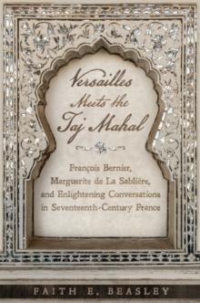 Versailles Meets the Taj Mahal : Francois Bernier, Marguerite de la Sabliere, and Enlightening Conversations in Seventeenth-Century France