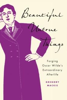 Beautiful Untrue Things : Forging Oscar Wilde's Extraordinary Afterlife