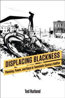 Displacing Blackness : Planning, Power, and Race in Twentieth-Century Halifax