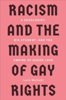 Racism and the Making of Gay Rights : A Sexologist, His Student, and the Empire of Queer Love