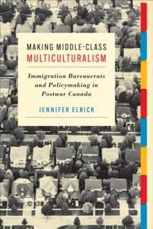 Making Middle-Class Multiculturalism : Immigration Bureaucrats and Policymaking in Postwar Canada