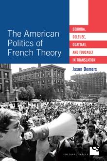 The American Politics of French Theory : Derrida, Deleuze, Guattari, and Foucault in Translation