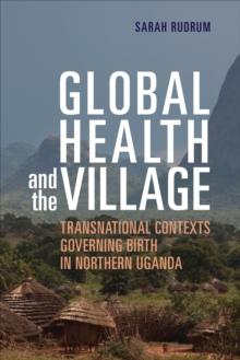 Global Health and the Village : Transnational Contexts Governing Birth in Northern Uganda