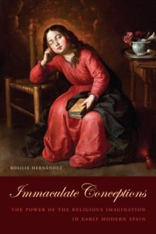 Immaculate Conceptions : The Power of the Religious Imagination in Early Modern Spain