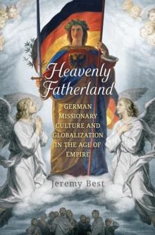 Heavenly Fatherland : German Missionary Culture and Globalization in the Age of Empire