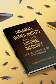 Ukrainian Women Writers and the National Imaginary : From the Collapse of the USSR to the Euromaidan