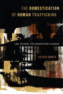 The Domestication of Human Trafficking : Law, Policing, and Prosecution in Canada