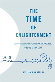 The Time of Enlightenment : Constructing the Future in France, 1750 to Year One