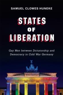 States of Liberation : Gay Men between Dictatorship and Democracy in Cold War Germany