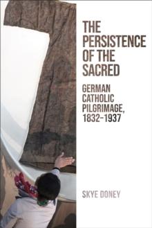 The Persistence of the Sacred : German Catholic Pilgrimage, 1832-1937