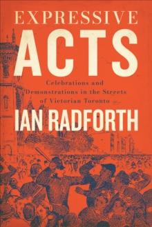 Expressive Acts : Celebrations and Demonstrations in the Streets of Victorian Toronto